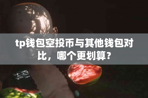 tp钱包空投币与其他钱包对比，哪个更划算？