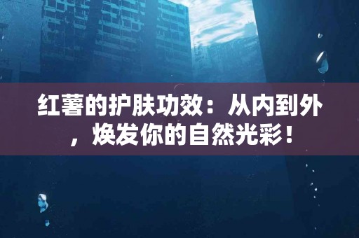 红薯的护肤功效：从内到外，焕发你的自然光彩！