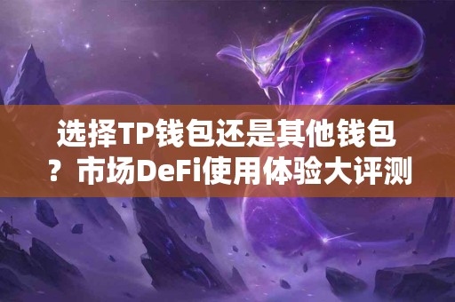 选择TP钱包还是其他钱包？市场DeFi使用体验大评测