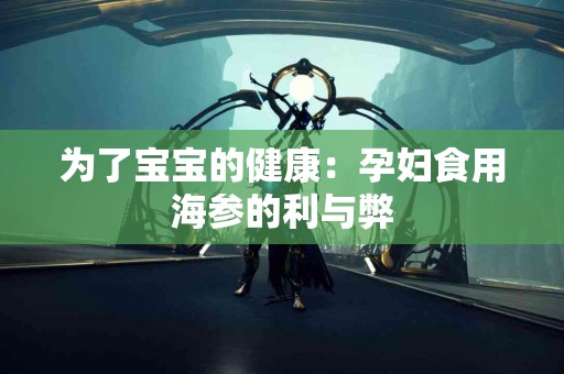 为了宝宝的健康：孕妇食用海参的利与弊