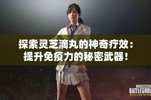 探索灵芝滴丸的神奇疗效：提升免疫力的秘密武器！