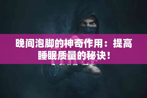 晚间泡脚的神奇作用：提高睡眠质量的秘诀！