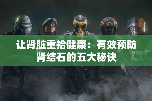 让肾脏重拾健康：有效预防肾结石的五大秘诀