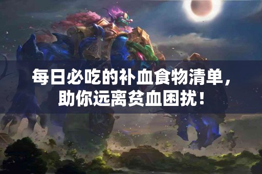 每日必吃的补血食物清单，助你远离贫血困扰！