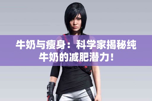 牛奶与瘦身：科学家揭秘纯牛奶的减肥潜力！