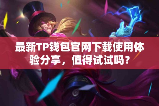最新TP钱包官网下载使用体验分享，值得试试吗？