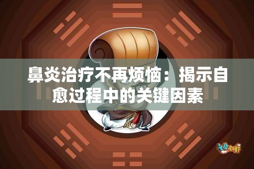 鼻炎治疗不再烦恼：揭示自愈过程中的关键因素