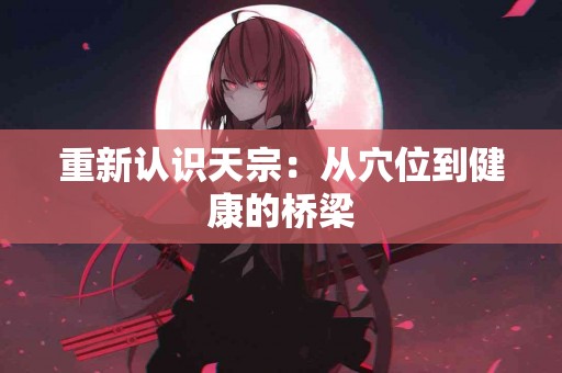 重新认识天宗：从穴位到健康的桥梁