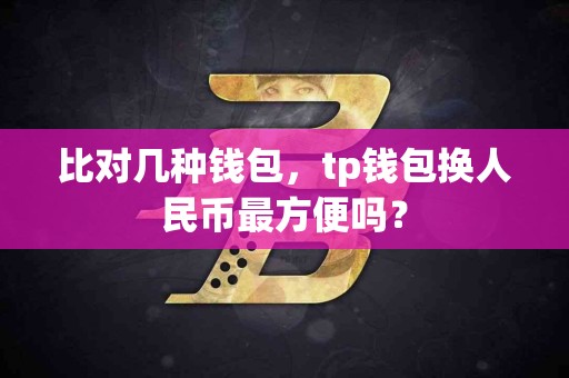 比对几种钱包，tp钱包换人民币最方便吗？