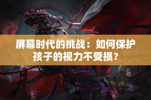 屏幕时代的挑战：如何保护孩子的视力不受损？