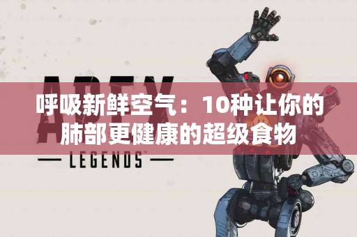 呼吸新鲜空气：10种让你的肺部更健康的超级食物