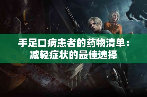 手足口病患者的药物清单：减轻症状的最佳选择