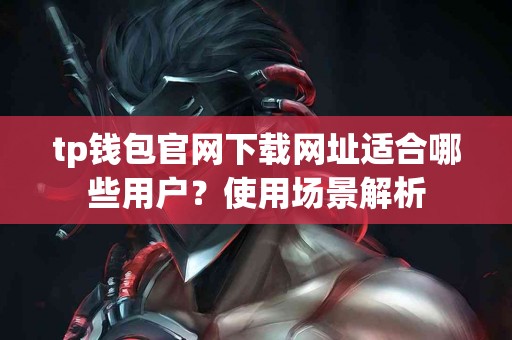 tp钱包官网下载网址适合哪些用户？使用场景解析