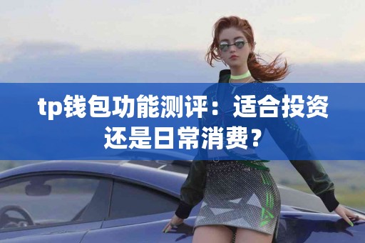 tp钱包功能测评：适合投资还是日常消费？