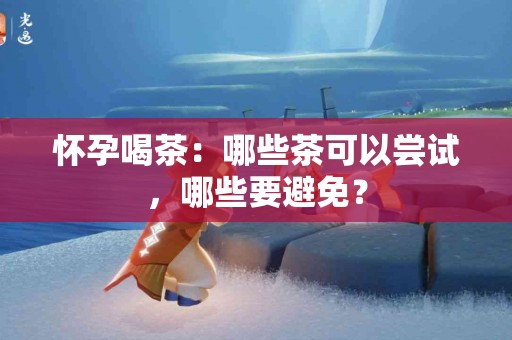 怀孕喝茶：哪些茶可以尝试，哪些要避免？