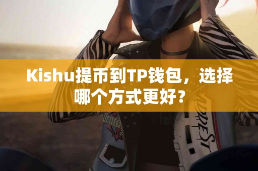 Kishu提币到TP钱包，选择哪个方式更好？