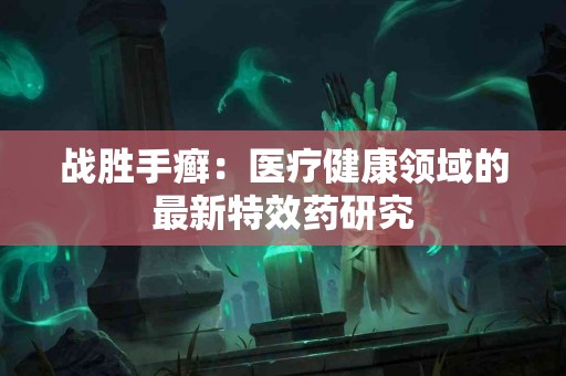 战胜手癣：医疗健康领域的最新特效药研究