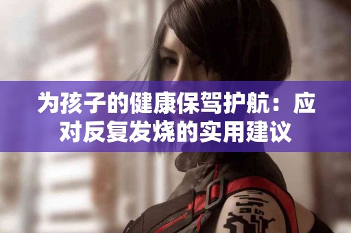 为孩子的健康保驾护航：应对反复发烧的实用建议