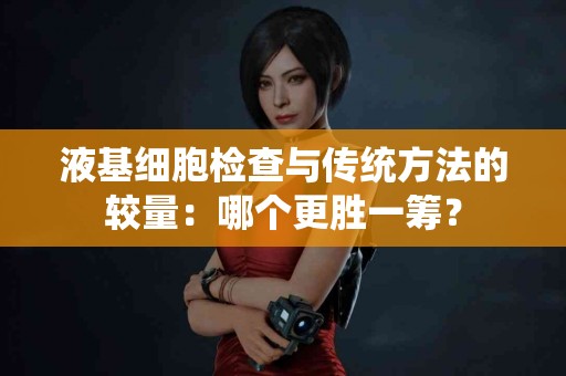 液基细胞检查与传统方法的较量：哪个更胜一筹？