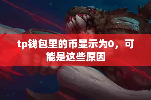 tp钱包里的币显示为0，可能是这些原因