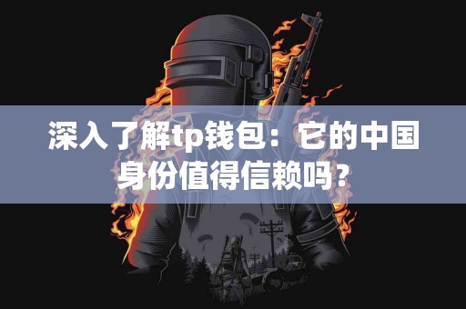深入了解tp钱包：它的中国身份值得信赖吗？