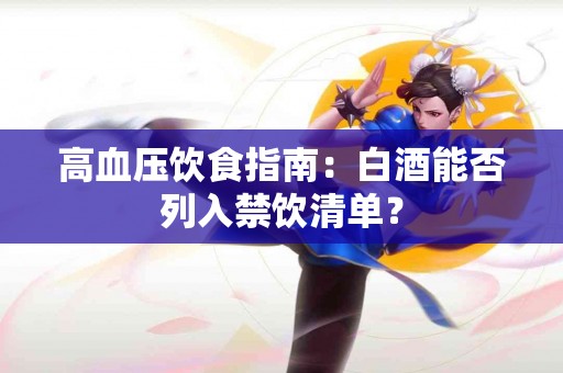 高血压饮食指南：白酒能否列入禁饮清单？