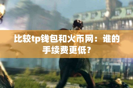 比较tp钱包和火币网：谁的手续费更低？