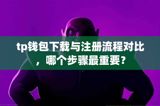 tp钱包下载与注册流程对比，哪个步骤最重要？