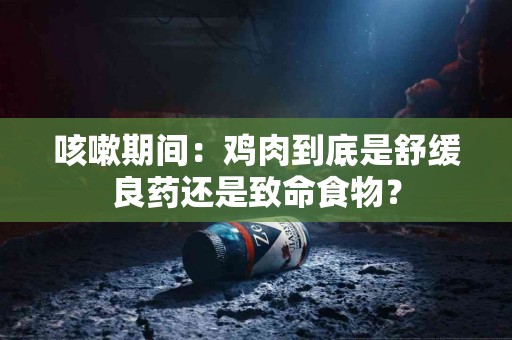 咳嗽期间：鸡肉到底是舒缓良药还是致命食物？