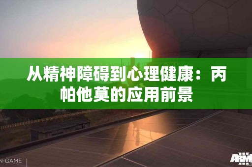 从精神障碍到心理健康：丙帕他莫的应用前景