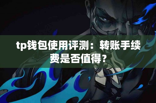 tp钱包使用评测：转账手续费是否值得？