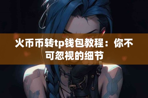火币币转tp钱包教程：你不可忽视的细节