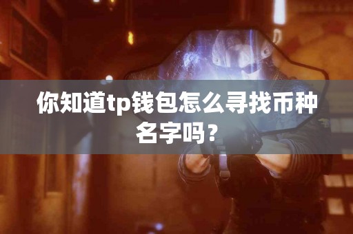 你知道tp钱包怎么寻找币种名字吗？