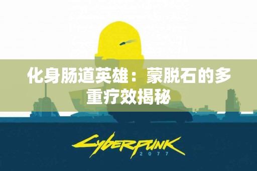 化身肠道英雄：蒙脱石的多重疗效揭秘