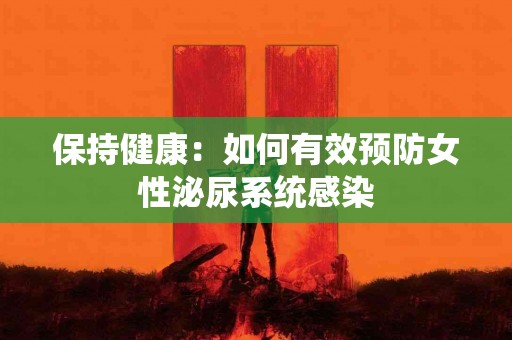 保持健康：如何有效预防女性泌尿系统感染