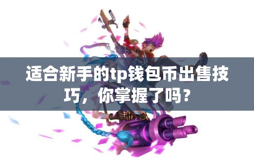 适合新手的tp钱包币出售技巧，你掌握了吗？