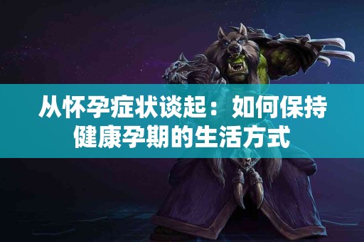 从怀孕症状谈起：如何保持健康孕期的生活方式