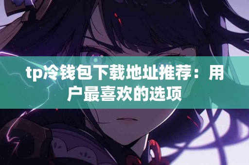 tp冷钱包下载地址推荐：用户最喜欢的选项