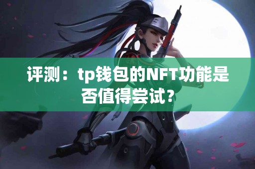 评测：tp钱包的NFT功能是否值得尝试？