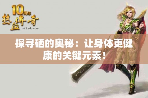 探寻硒的奥秘：让身体更健康的关键元素！