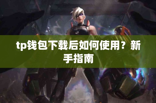 tp钱包下载后如何使用？新手指南