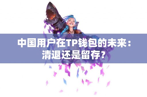 中国用户在TP钱包的未来：清退还是留存？