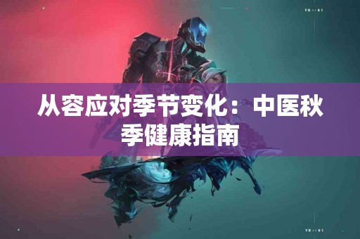 从容应对季节变化：中医秋季健康指南