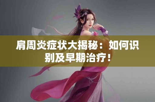 肩周炎症状大揭秘：如何识别及早期治疗！