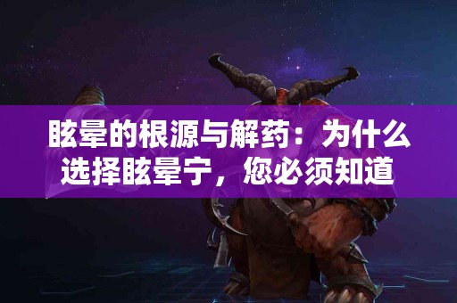 眩晕的根源与解药：为什么选择眩晕宁，您必须知道