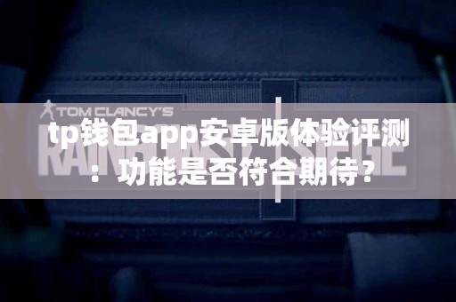 tp钱包app安卓版体验评测：功能是否符合期待？