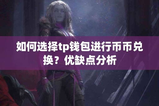 如何选择tp钱包进行币币兑换？优缺点分析