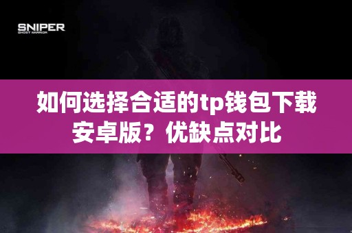 如何选择合适的tp钱包下载安卓版？优缺点对比