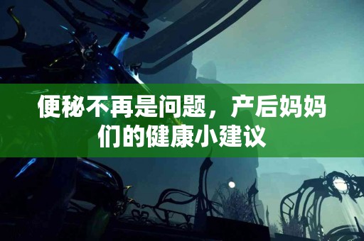 便秘不再是问题，产后妈妈们的健康小建议