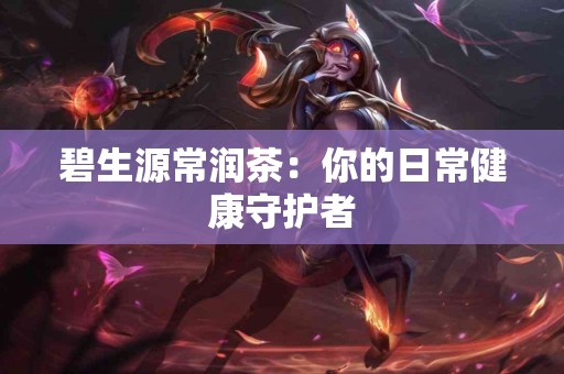 碧生源常润茶：你的日常健康守护者